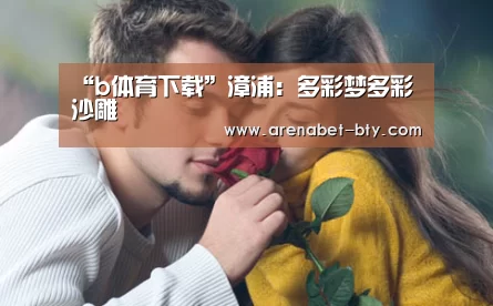 “b体育下载”漳浦:多彩梦多彩沙雕(图3) b体育app